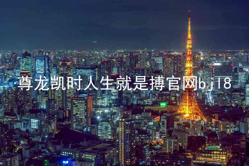 尊龙凯时人生就是搏官网bjl8